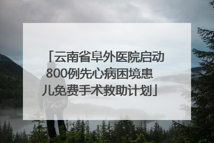 云南省阜外医院启动800例先心病困境患儿免费手术救助计划