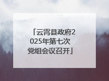 云霄县政府2025年第七次党组会议召开