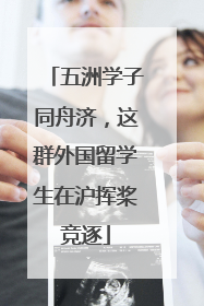 五洲学子同舟济，这群外国留学生在沪挥桨竞逐