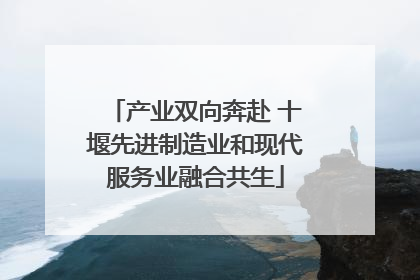 产业双向奔赴 十堰先进制造业和现代服务业融合共生