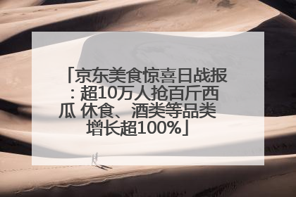 京东美食惊喜日战报：超10万人抢百斤西瓜 休食、酒类等品类增长超100%