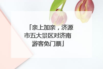 亲上加亲，济源市五大景区对济南游客免门票