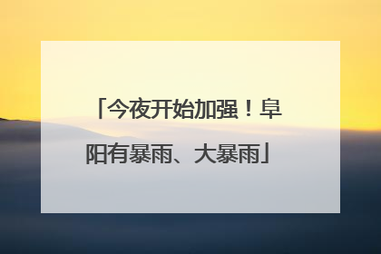 今夜开始加强！阜阳有暴雨、大暴雨