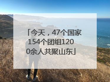 今天，47个国家154个团组1200余人共聚山东