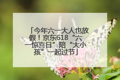 今年六一大人也放假！京东618“六一惊喜日”陪“大小孩”一起过节