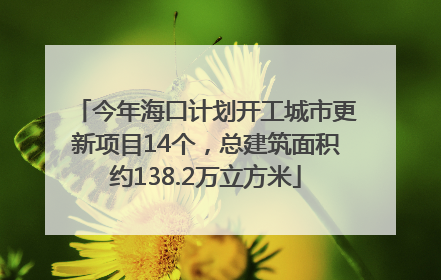 今年海口计划开工城市更新项目14个，总建筑面积约138.2万立方米