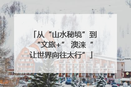 从“山水秘境”到“文旅+” 澳涞“让世界向往太行”