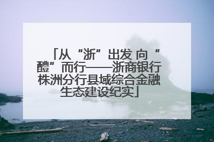从“浙”出发 向“醴”而行——浙商银行株洲分行县域综合金融生态建设纪实