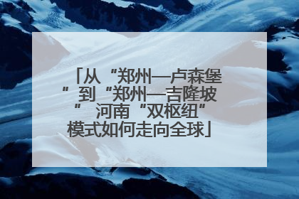 从“郑州—卢森堡”到“郑州—吉隆坡” 河南“双枢纽”模式如何走向全球