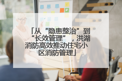 从“隐患整治”到“长效管理”，洪湖消防高效推动住宅小区消防管理