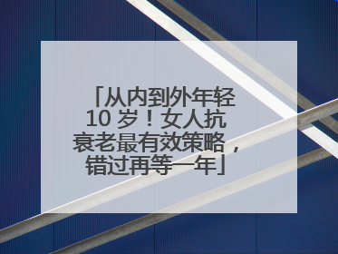 从内到外年轻 10 岁！女人抗衰老最有效策略，错过再等一年