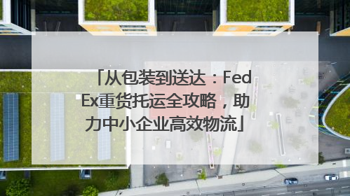 从包装到送达：FedEx重货托运全攻略，助力中小企业高效物流