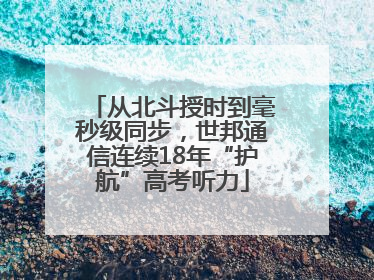 从北斗授时到毫秒级同步，世邦通信连续18年“护航”高考听力