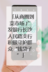 从商圈到菜市场 广发银行长沙人民路支行积极守护群众“钱袋子”