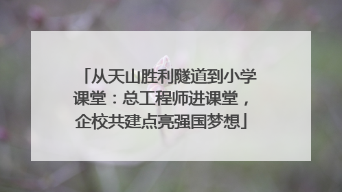 从天山胜利隧道到小学课堂：总工程师进课堂，企校共建点亮强国梦想