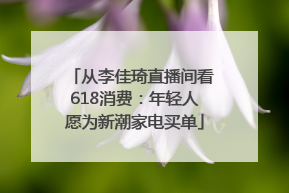 从李佳琦直播间看618消费：年轻人愿为新潮家电买单