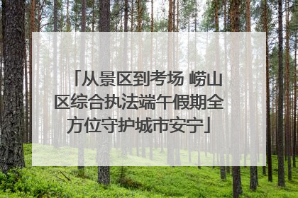 从景区到考场 崂山区综合执法端午假期全方位守护城市安宁