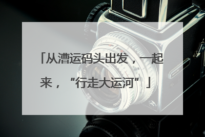 从漕运码头出发，一起来，“行走大运河”