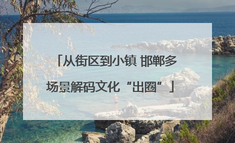 从街区到小镇 邯郸多场景解码文化“出圈”