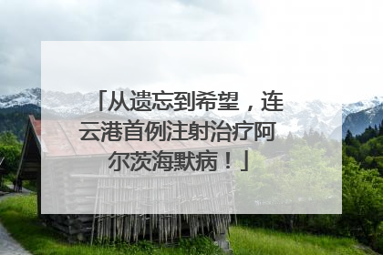 从遗忘到希望，连云港首例注射治疗阿尔茨海默病！