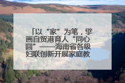 以“家”为笔，擘画自贸港育人“同心圆”——海南省各级妇联创新开展家庭教育宣传周活动