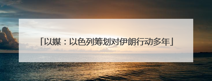 以媒：以色列筹划对伊朗行动多年