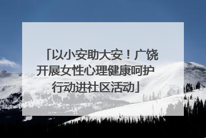 以小安助大安！广饶开展女性心理健康呵护行动进社区活动