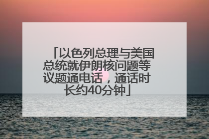 以色列总理与美国总统就伊朗核问题等议题通电话，通话时长约40分钟