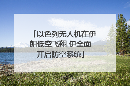 以色列无人机在伊朗低空飞翔 伊全面开启防空系统