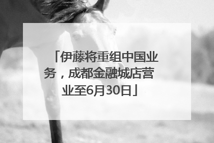 伊藤将重组中国业务，成都金融城店营业至6月30日