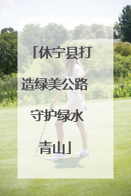 休宁县打造绿美公路 守护绿水青山