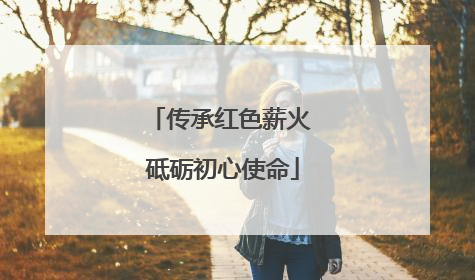 传承红色薪火 砥砺初心使命