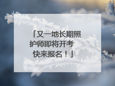 又一地长期照护师即将开考 快来报名！