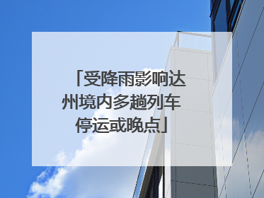 受降雨影响达州境内多趟列车停运或晚点