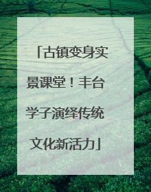 古镇变身实景课堂！丰台学子演绎传统文化新活力