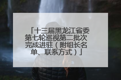 十三届黑龙江省委第七轮巡视第二批次完成进驻（附组长名单、联系方式）