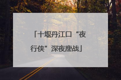 十堰丹江口“夜行侠”深夜鏖战