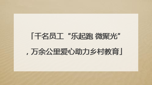 千名员工“乐起跑 微聚光”，万余公里爱心助力乡村教育