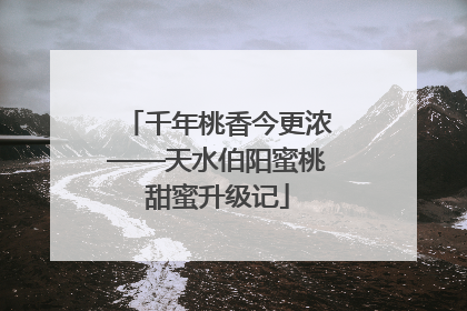 千年桃香今更浓——天水伯阳蜜桃甜蜜升级记