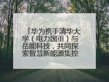 华为携手清华大学（电力国重）与岳能科技，共同探索智慧新能源集控新未来