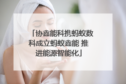 协鑫能科携蚂蚁数科成立蚂蚁鑫能 推进能源智能化
