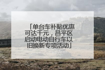单台车补贴优惠可达千元，昌平区启动电动自行车以旧换新专项活动
