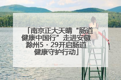 南京正大天晴“肠道健康中国行”走进安徽滁州5・29开启肠道健康守护行动