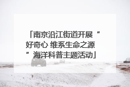 南京沿江街道开展“好奇心 维系生命之源”海洋科普主题活动