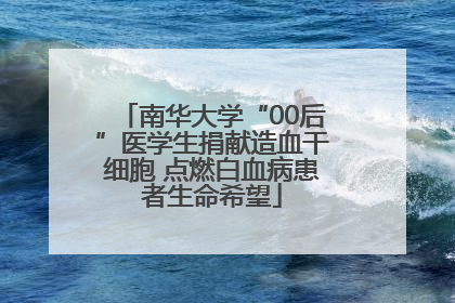 南华大学“00后”医学生捐献造血干细胞 点燃白血病患者生命希望
