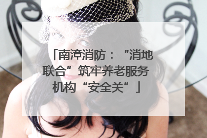 南漳消防：“消地联合”筑牢养老服务机构“安全关”