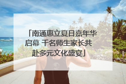 南通惠立夏日嘉年华启幕 千名师生家长共赴多元文化盛宴