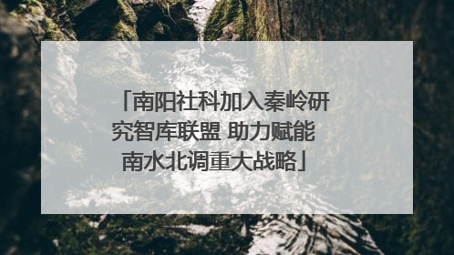 南阳社科加入秦岭研究智库联盟 助力赋能南水北调重大战略