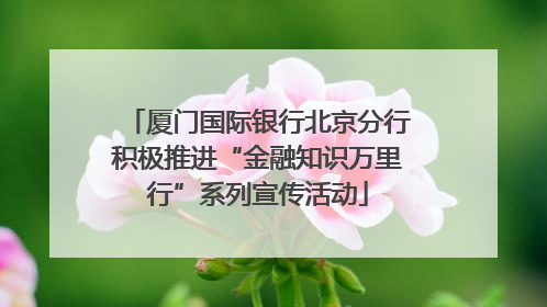厦门国际银行北京分行积极推进“金融知识万里行”系列宣传活动