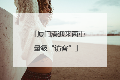 厦门港迎来两重量级“访客”